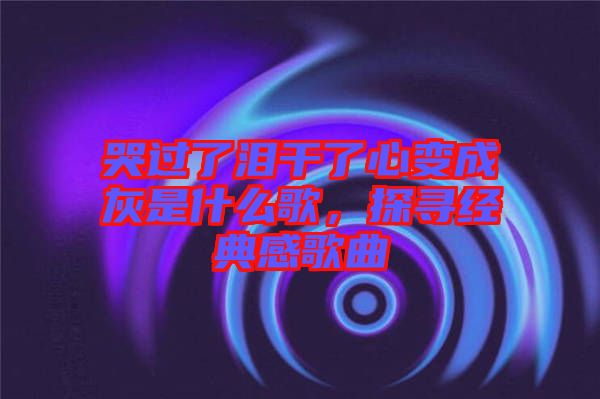 哭過(guò)了淚干了心變成灰是什么歌，探尋經(jīng)典感歌曲