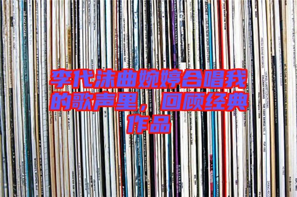 李代沫曲婉婷合唱我的歌聲里,回顧經典作品