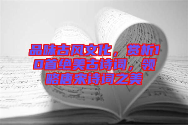 品味古風文化，賞析10首絕美古詩詞，領略唐宋詩詞之美