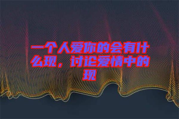 一個人愛你的會有什么現(xiàn),討論愛情中的現(xiàn)