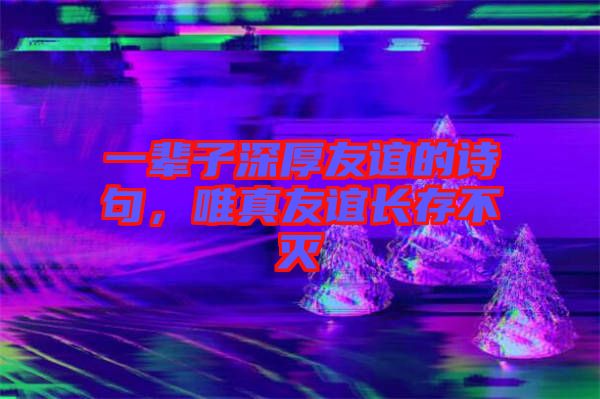 一輩子深厚友誼的詩句,唯真友誼長存不滅