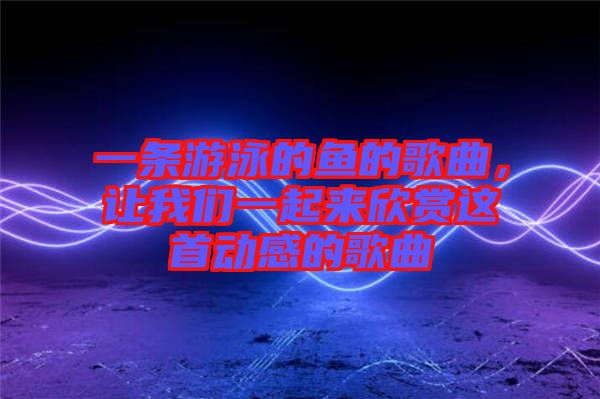 一條游泳的魚的歌曲,讓我們一起來欣賞這首動(dòng)感的歌曲