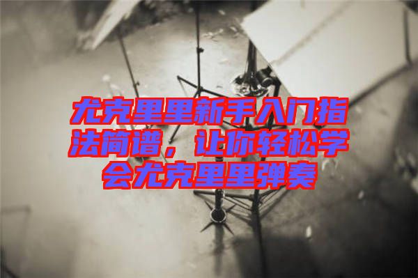 尤克里里新手入門指法簡譜,讓你輕松學會尤克里里彈奏