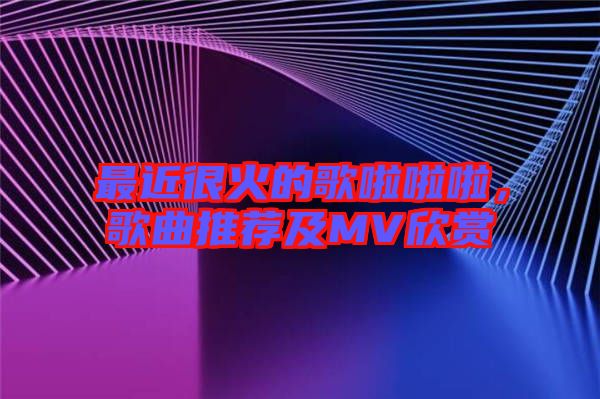 最近很火的歌啦啦啦,歌曲推薦及MV欣賞