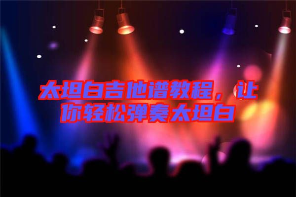 太坦白吉他譜教程，讓你輕松彈奏太坦白