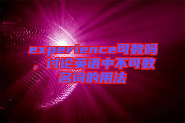 experience可數嗎,討論英語中不可數名詞的用法