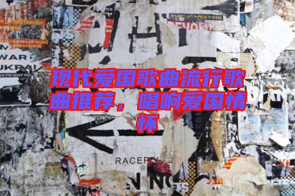 現(xiàn)代愛國歌曲流行歌曲推薦,唱響愛國情懷