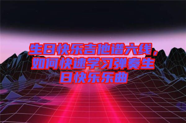 生日快樂吉他譜六線,如何快速學習彈奏生日快樂樂曲