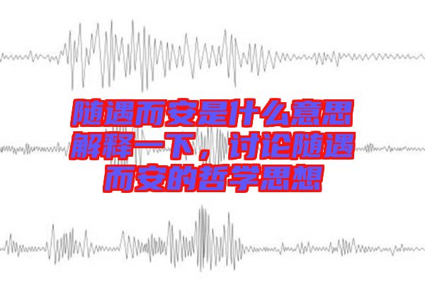 隨遇而安是什么意思解釋一下,討論隨遇而安的哲學思想