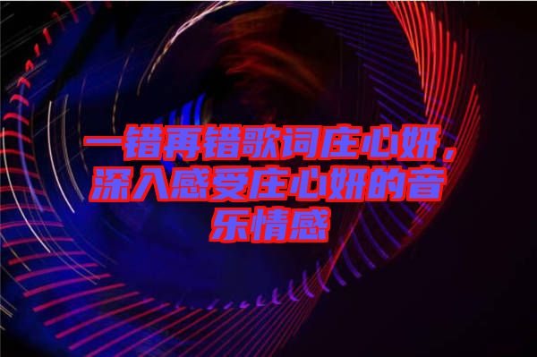 一錯(cuò)再錯(cuò)歌詞莊心妍,深入感受莊心妍的音樂(lè)情感