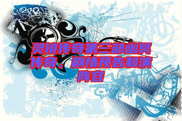 靈鏡傳奇第三部幽冥傳奇,劇情預告和演陣容
