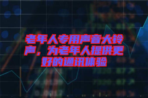 老年人專用聲音大鈴聲,為老年人提供更好的通訊體驗