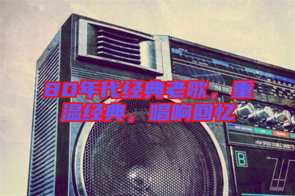 80年代經(jīng)典老歌,重溫經(jīng)典,唱響回憶