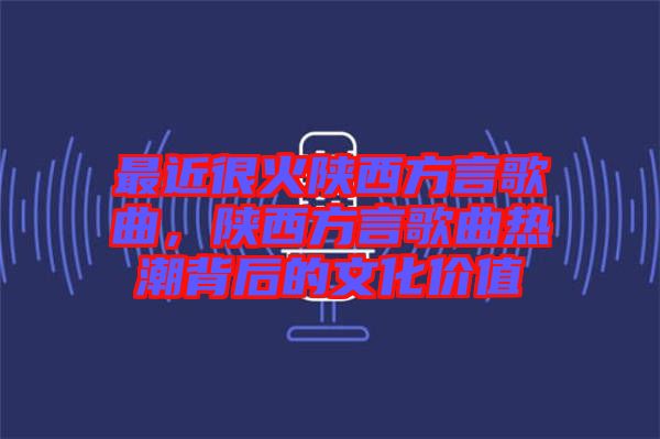 最近很火陜西方言歌曲,陜西方言歌曲熱潮背后的文化價值