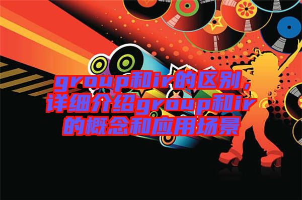 group和ir的區(qū)別,詳細(xì)介紹group和ir的概念和應(yīng)用場(chǎng)景