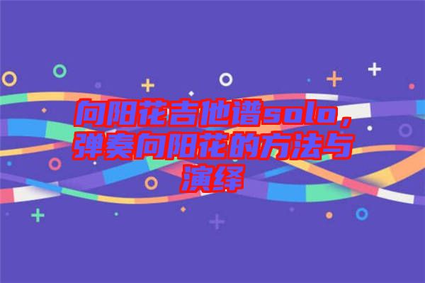 向陽花吉他譜solo,彈奏向陽花的方法與演繹