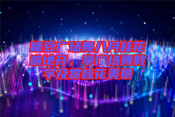 糖豆廣場舞八月桂花遍地開,享廣場舞教學及賞桂花美景