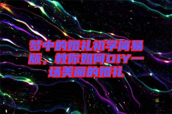 夢中的婚禮初學簡易版,教你如何DIY一場美麗的婚禮