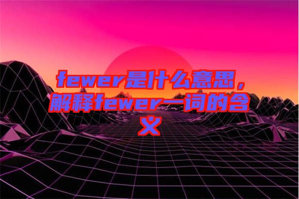fewer是什么意思,解釋fewer一詞的含義