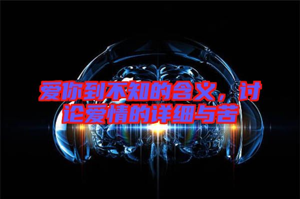 愛你到不知的含義,討論愛情的詳細與苦