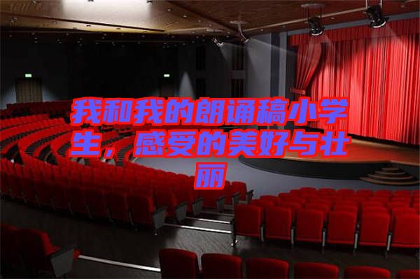 我和我的朗誦稿小學(xué)生,感受的美好與壯麗