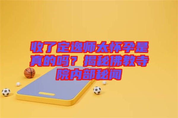 收了定逸師太懷孕是真的嗎?揭秘佛教寺院內部秘聞