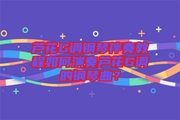 蘆花G調鋼琴伴奏教程如何演奏蘆花G調的鋼琴曲?