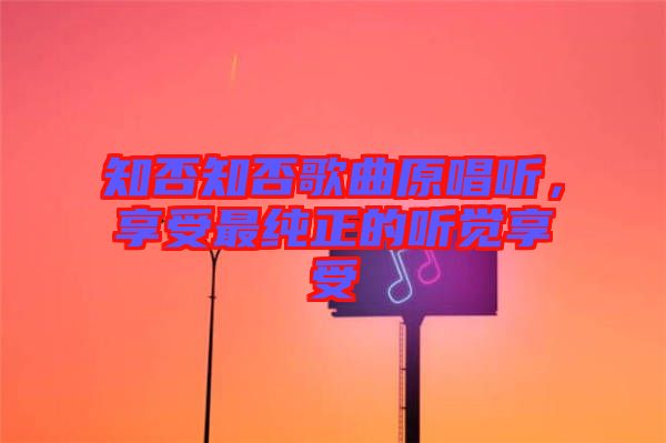 知否知否歌曲原唱聽(tīng),享受最純正的聽(tīng)覺(jué)享受