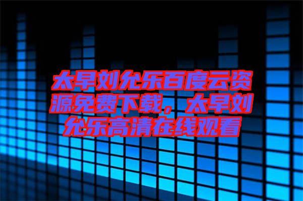 太早劉允樂百度云資源免費下載，太早劉允樂高清在線觀看