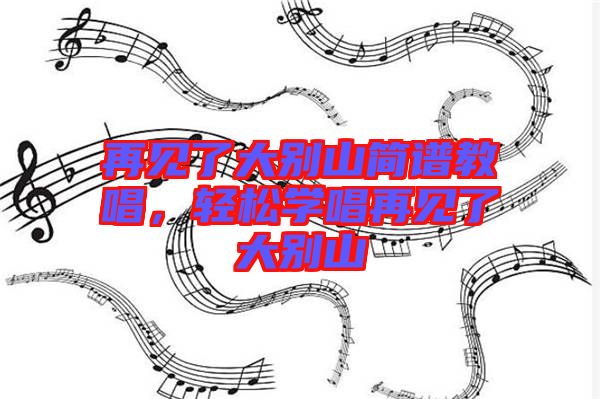 再見了大別山簡譜教唱,輕松學唱再見了大別山