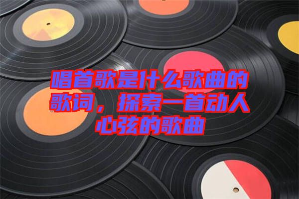 唱首歌是什么歌曲的歌詞,探索一首動人心弦的歌曲