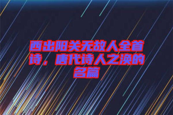 西出陽關(guān)無故人全首詩,唐代詩人之渙的名篇