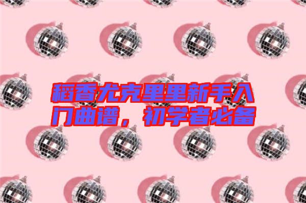 稻香尤克里里新手入門曲譜，初學者必備