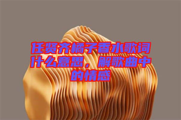 任賢齊橘子香水歌詞什么意思,解歌曲中的情感