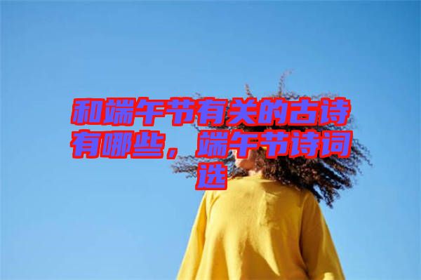 和端午節有關的古詩有哪些,端午節詩詞選