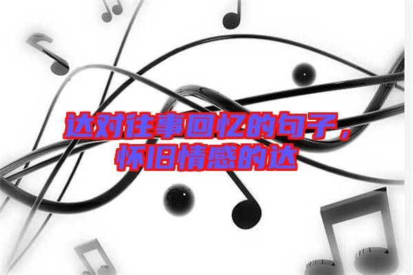 達(dá)對(duì)往事回憶的句子,懷舊情感的達(dá)