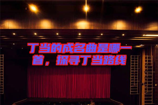 丁當的成名曲是哪一首,探尋丁當路線