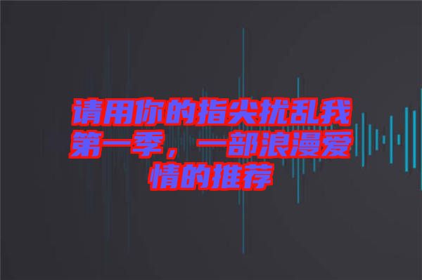 請用你的指尖擾亂我第一季,一部浪漫愛情的推薦
