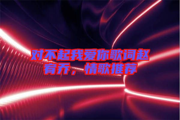 對不起我愛你歌詞趙宥喬,情歌推薦