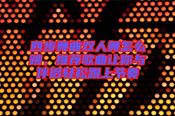 四步舞曲雙人舞怎么跳,推薦歌曲讓你與伴侶輕松跟上節奏