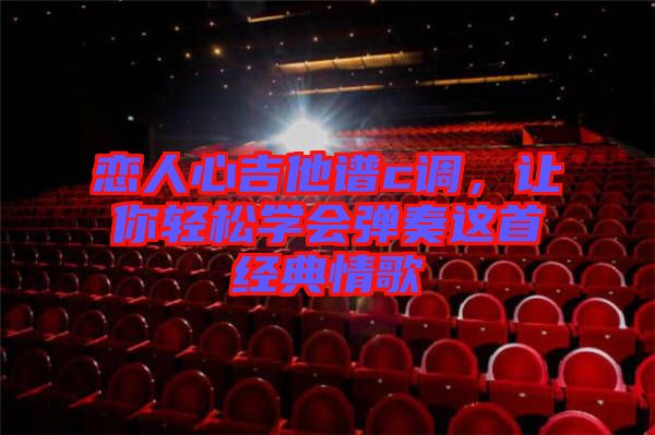 戀人心吉他譜c調,讓你輕松學會彈奏這首經典情歌