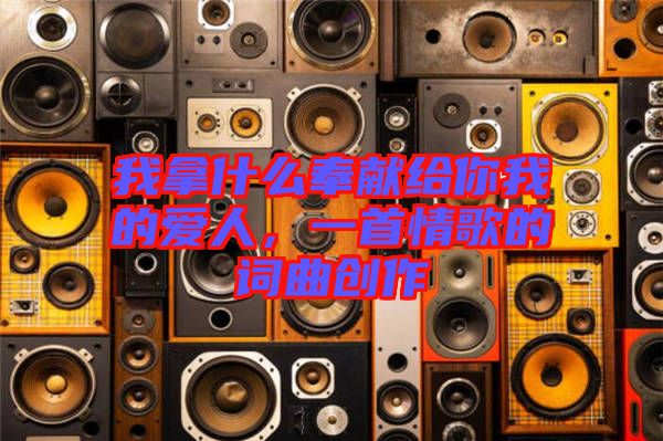 我拿什么奉獻(xiàn)給你我的愛人,一首情歌的詞曲創(chuàng)作