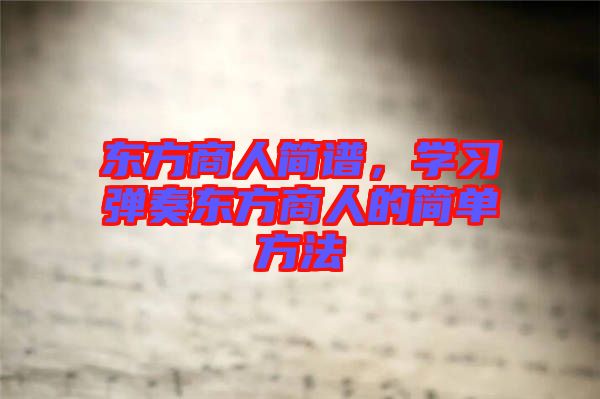 東方商人簡譜,學(xué)習(xí)彈奏東方商人的簡單方法