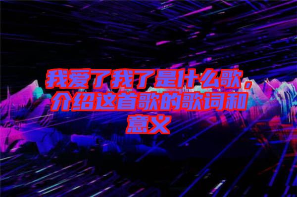 我愛了我了是什么歌，介紹這首歌的歌詞和意義