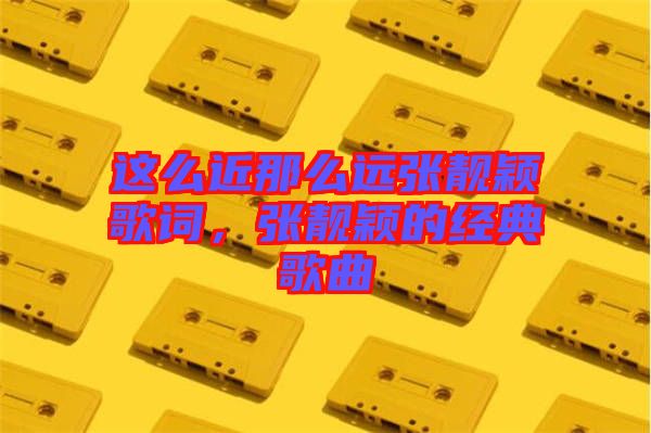 這么近那么遠張靚穎歌詞,張靚穎的經(jīng)典歌曲