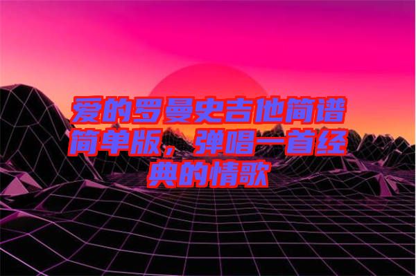 愛的羅曼史吉他簡譜簡單版,彈唱一首經(jīng)典的情歌