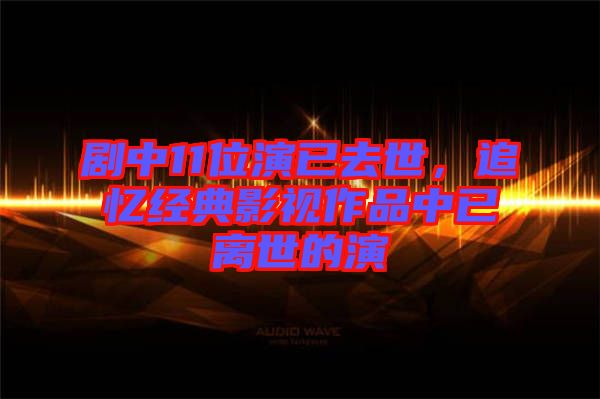 劇中11位演已去世,追憶經(jīng)典影視作品中已離世的演