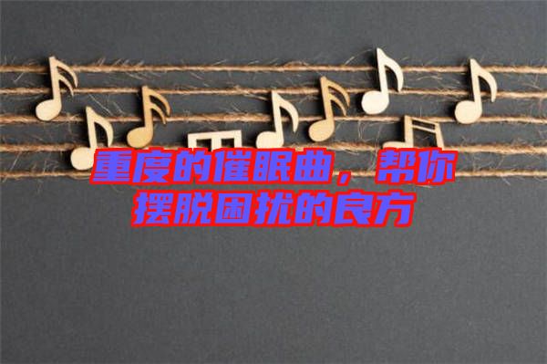 重度的催眠曲，幫你擺脫困擾的良方