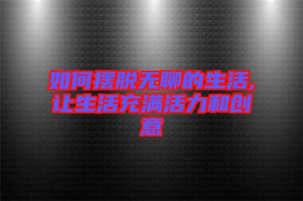 如何擺脫無聊的生活,讓生活充滿活力和創意