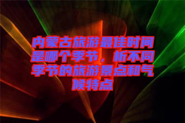 內蒙古旅游最佳時間是哪個季節,析不同季節的旅游景點和氣候特點